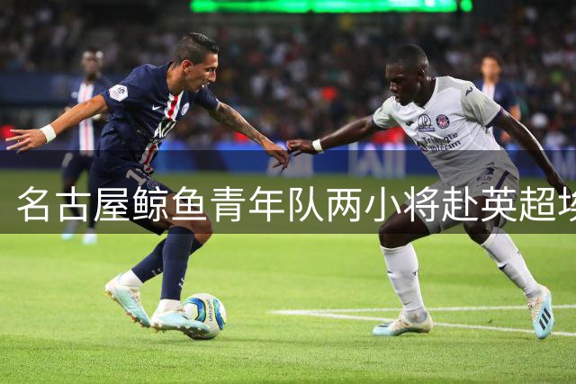 名古屋鲸鱼青年队两小将赴英超埃弗顿交流学习